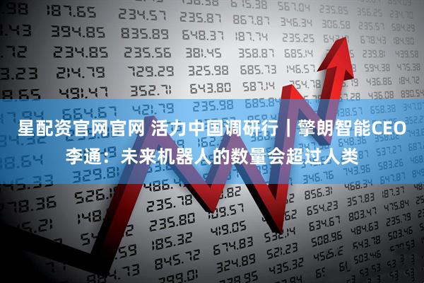 星配资官网官网 活力中国调研行｜擎朗智能CEO李通：未来机器人的数量会超过人类