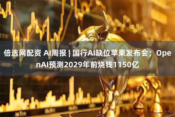 倍选网配资 AI周报 | 国行AI缺位苹果发布会；OpenAI预测2029年前烧钱1150亿
