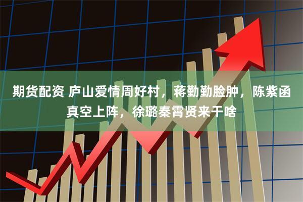 期货配资 庐山爱情周好村，蒋勤勤脸肿，陈紫函真空上阵，徐璐秦霄贤来干啥