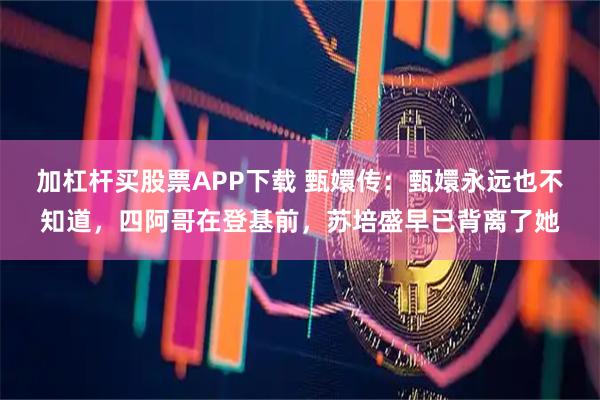 加杠杆买股票APP下载 甄嬛传：甄嬛永远也不知道，四阿哥在登基前，苏培盛早已背离了她