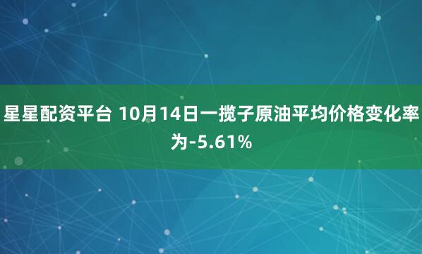 星星配资平台 10月14日一揽子原油平均价格变化率为-5.61%
