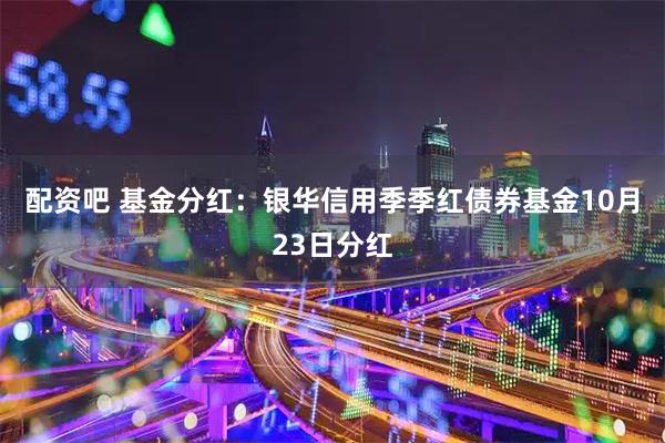 配资吧 基金分红：银华信用季季红债券基金10月23日分红