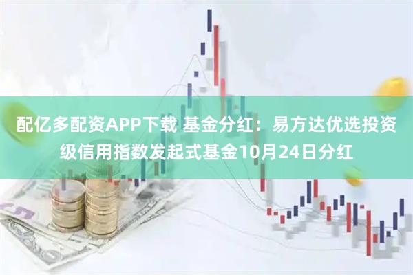 配亿多配资APP下载 基金分红：易方达优选投资级信用指数发起式基金10月24日分红