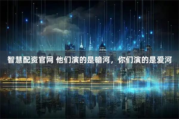 智慧配资官网 他们演的是暗河，你们演的是爱河