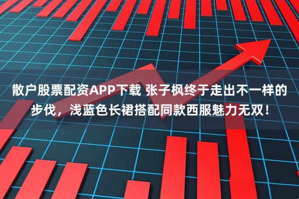 散户股票配资APP下载 张子枫终于走出不一样的步伐，浅蓝色长裙搭配同款西服魅力无双！