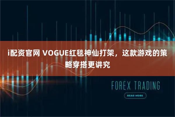 i配资官网 VOGUE红毯神仙打架，这款游戏的策略穿搭更讲究