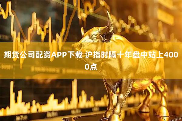 期货公司配资APP下载 沪指时隔十年盘中站上4000点