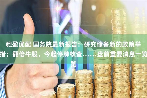 驰盈优配 国务院最新报告：研究储备新的政策举措；翻倍牛股，今起停牌核查……盘前重要消息一览