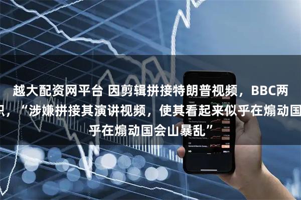 越大配资网平台 因剪辑拼接特朗普视频，BBC两名高管辞职，“涉嫌拼接其演讲视频，使其看起来似乎在煽动国会山暴乱”