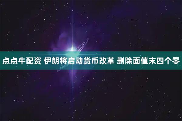 点点牛配资 伊朗将启动货币改革 删除面值末四个零