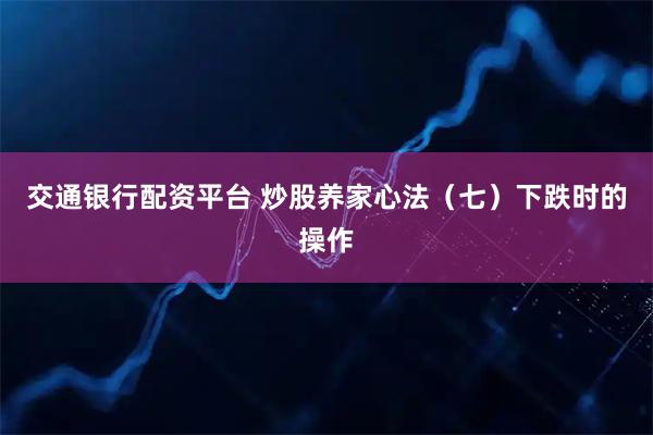 交通银行配资平台 炒股养家心法（七）下跌时的操作