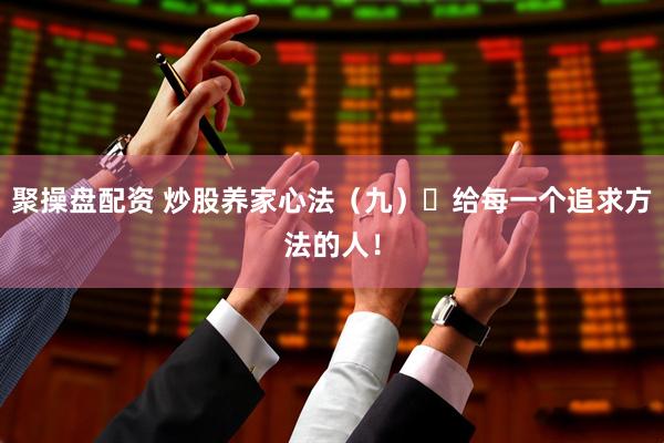 聚操盘配资 炒股养家心法（九）​给每一个追求方法的人！