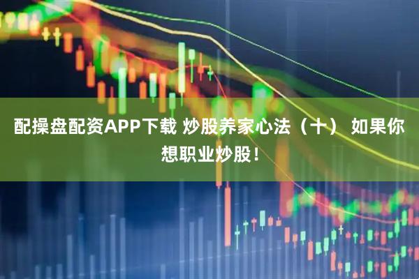 配操盘配资APP下载 炒股养家心法（十） 如果你想职业炒股！