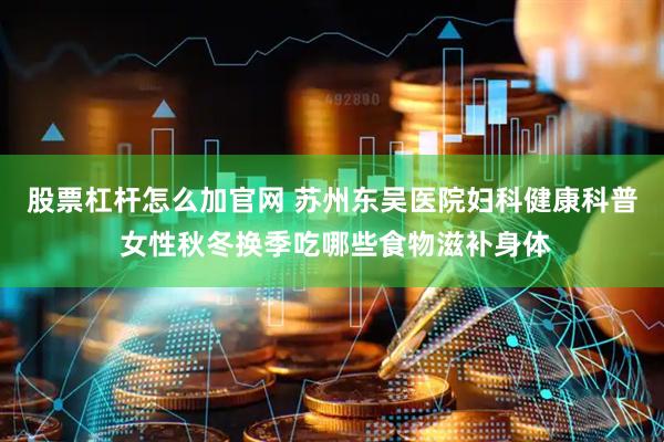 股票杠杆怎么加官网 苏州东吴医院妇科健康科普 女性秋冬换季吃哪些食物滋补身体