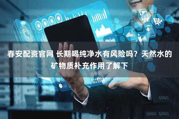 春安配资官网 长期喝纯净水有风险吗？天然水的矿物质补充作用了解下