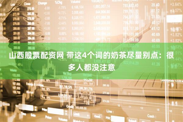 山西股票配资网 带这4个词的奶茶尽量别点：很多人都没注意