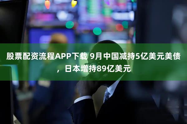 股票配资流程APP下载 9月中国减持5亿美元美债，日本增持89亿美元