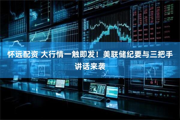 怀远配资 大行情一触即发！美联储纪要与三把手讲话来袭