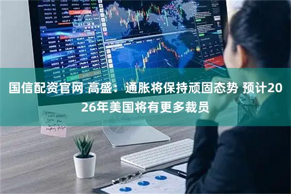 国信配资官网 高盛：通胀将保持顽固态势 预计2026年美国将有更多裁员