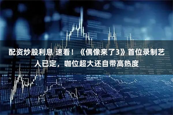 配资炒股利息 速看！《偶像来了3》首位录制艺人已定，咖位超大还自带高热度