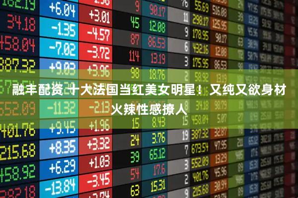 融丰配资 十大法国当红美女明星！又纯又欲身材火辣性感撩人