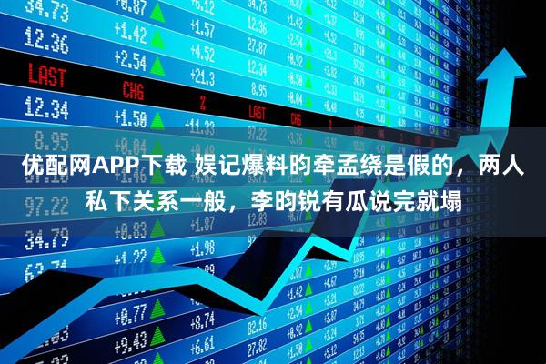 优配网APP下载 娱记爆料昀牵孟绕是假的，两人私下关系一般，李昀锐有瓜说完就塌