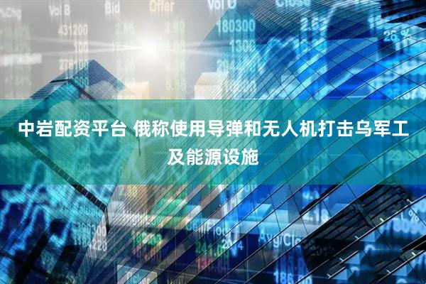 中岩配资平台 俄称使用导弹和无人机打击乌军工及能源设施