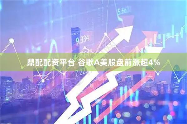 鼎配配资平台 谷歌A美股盘前涨超4%