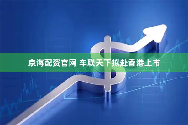 京海配资官网 车联天下拟赴香港上市