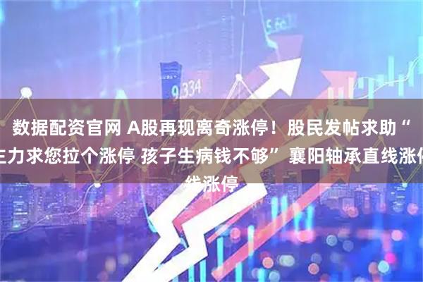 数据配资官网 A股再现离奇涨停！股民发帖求助“主力求您拉个涨停 孩子生病钱不够” 襄阳轴承直线涨停
