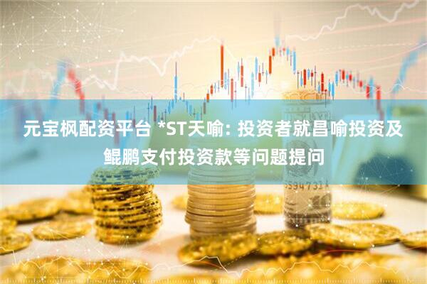 元宝枫配资平台 *ST天喻: 投资者就昌喻投资及鲲鹏支付投资款等问题提问