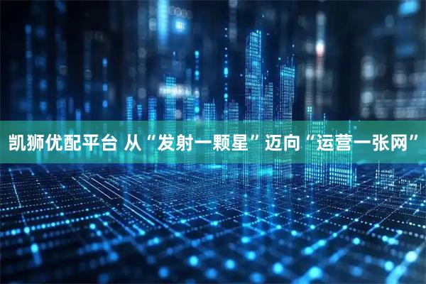 凯狮优配平台 从“发射一颗星”迈向“运营一张网”