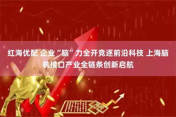 红海优配 企业“脑”力全开竞逐前沿科技 上海脑机接口产业全链条创新启航
