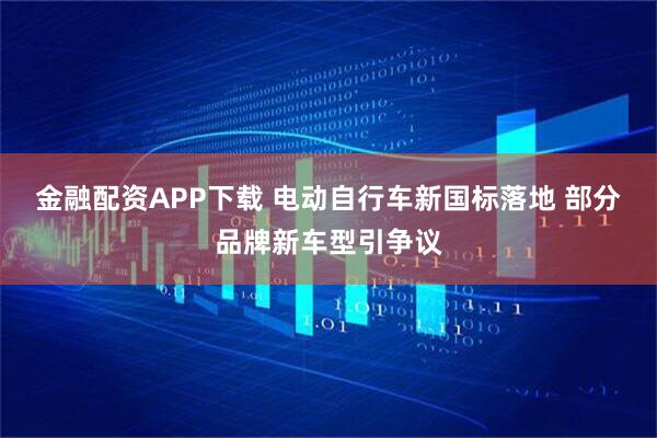 金融配资APP下载 电动自行车新国标落地 部分品牌新车型引争议