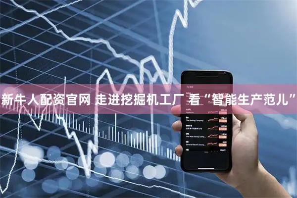 新牛人配资官网 走进挖掘机工厂 看“智能生产范儿”