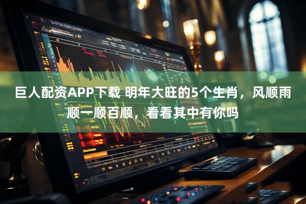 巨人配资APP下载 明年大旺的5个生肖，风顺雨顺一顺百顺，看看其中有你吗