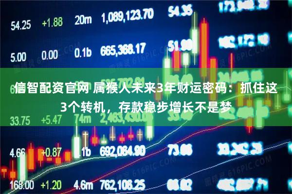 信智配资官网 属猴人未来3年财运密码：抓住这3个转机，存款稳步增长不是梦