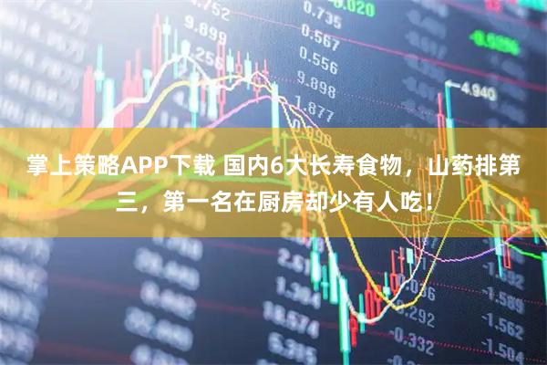 掌上策略APP下载 国内6大长寿食物，山药排第三，第一名在厨房却少有人吃！