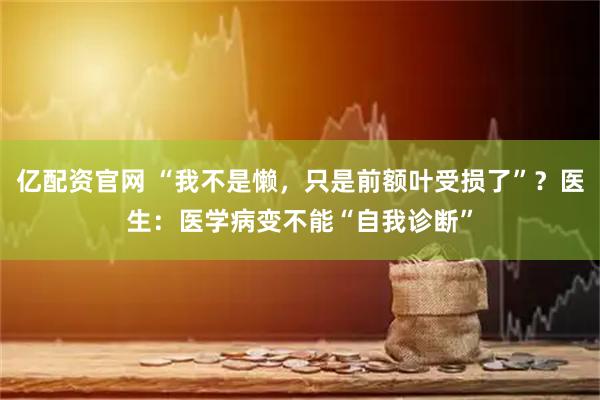 亿配资官网 “我不是懒，只是前额叶受损了”？医生：医学病变不能“自我诊断”