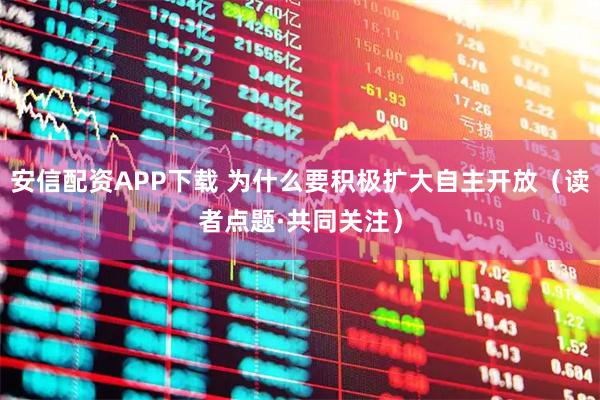 安信配资APP下载 为什么要积极扩大自主开放（读者点题·共同关注）