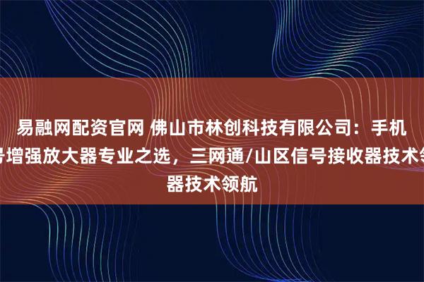 易融网配资官网 佛山市林创科技有限公司：手机信号增强放大器专业之选，三网通/山区信号接收器技术领航