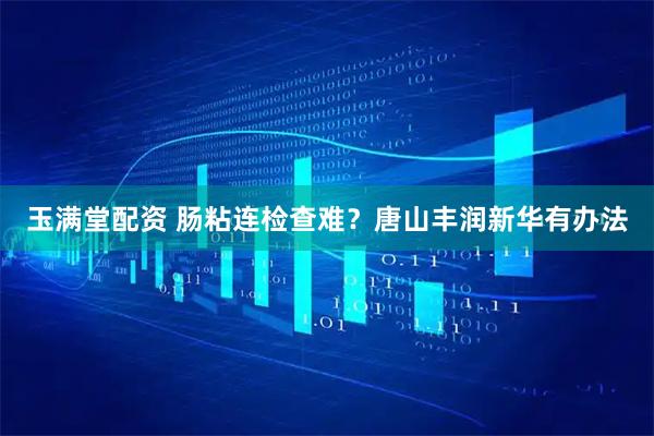 玉满堂配资 肠粘连检查难？唐山丰润新华有办法
