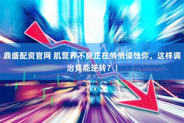 鼎盛配资官网 肌营养不良正在悄悄侵蚀你，这样调治竟能逆转？！