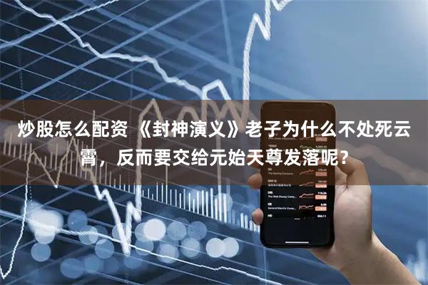 炒股怎么配资 《封神演义》老子为什么不处死云霄，反而要交给元始天尊发落呢？