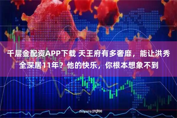 千层金配资APP下载 天王府有多奢靡，能让洪秀全深居11年？他的快乐，你根本想象不到