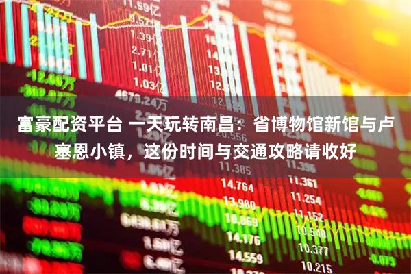 富豪配资平台 一天玩转南昌：省博物馆新馆与卢塞恩小镇，这份时间与交通攻略请收好