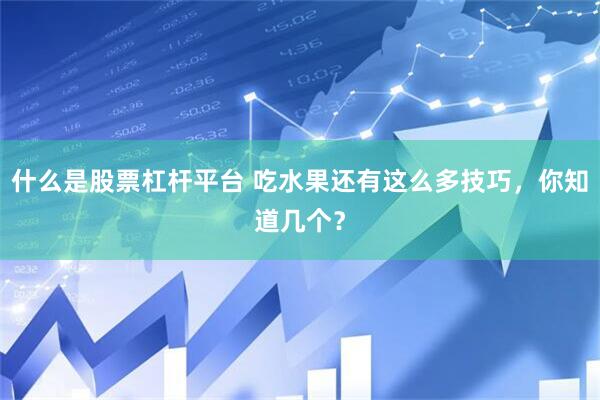 什么是股票杠杆平台 吃水果还有这么多技巧，你知道几个？