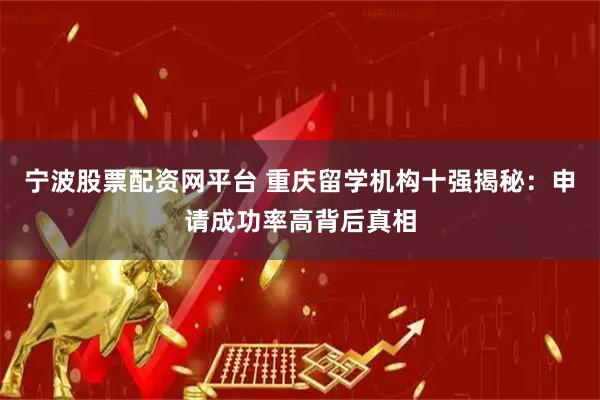 宁波股票配资网平台 重庆留学机构十强揭秘：申请成功率高背后真相