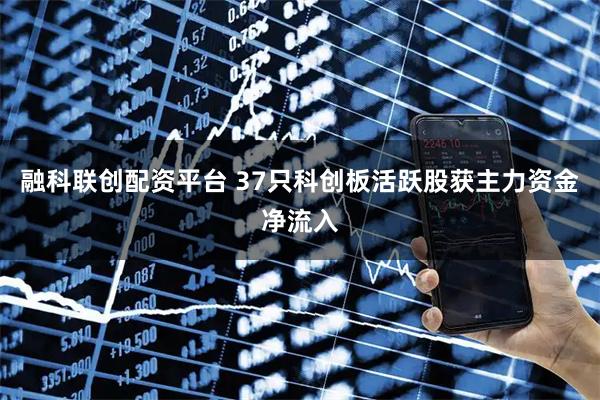融科联创配资平台 37只科创板活跃股获主力资金净流入
