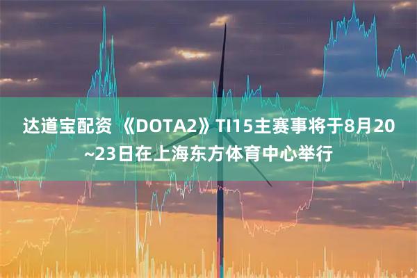 达道宝配资 《DOTA2》TI15主赛事将于8月20~23日在上海东方体育中心举行